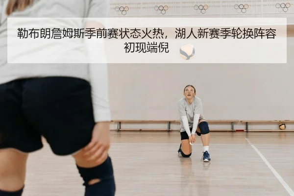 勒布朗詹姆斯季前赛状态火热，湖人新赛季轮换阵容初现端倪